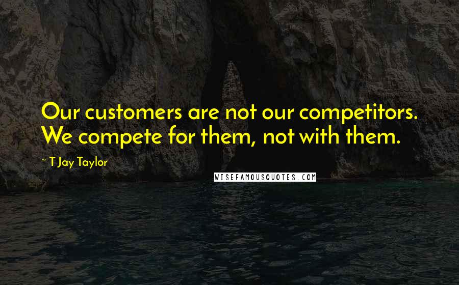 T Jay Taylor Quotes: Our customers are not our competitors. We compete for them, not with them.