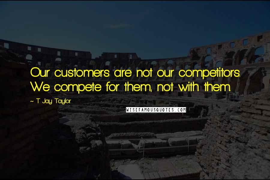 T Jay Taylor Quotes: Our customers are not our competitors. We compete for them, not with them.