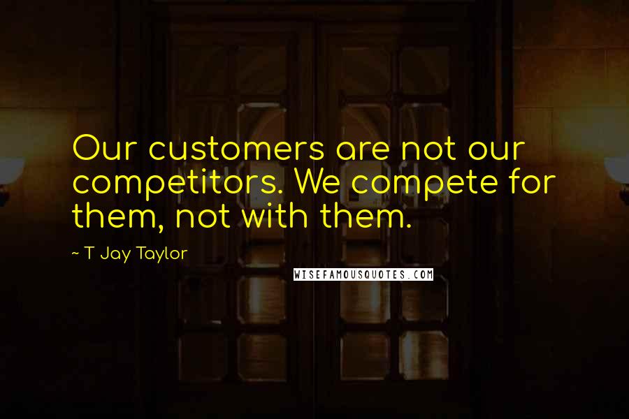 T Jay Taylor Quotes: Our customers are not our competitors. We compete for them, not with them.