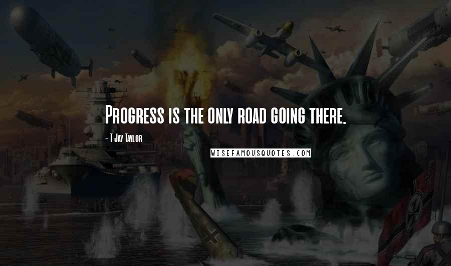 T Jay Taylor Quotes: Progress is the only road going there.