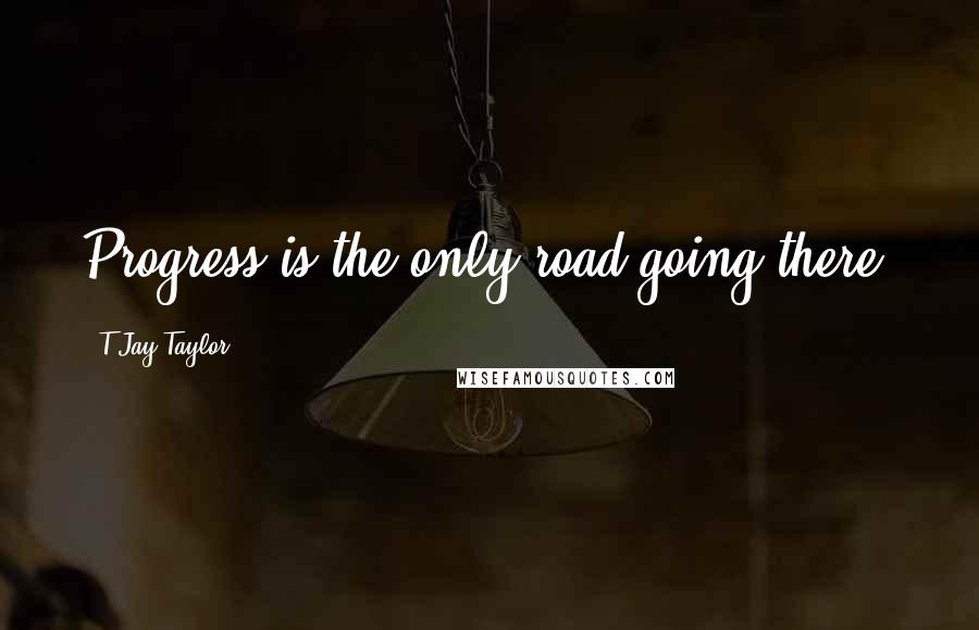 T Jay Taylor Quotes: Progress is the only road going there.