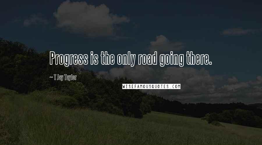 T Jay Taylor Quotes: Progress is the only road going there.