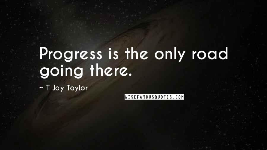 T Jay Taylor Quotes: Progress is the only road going there.