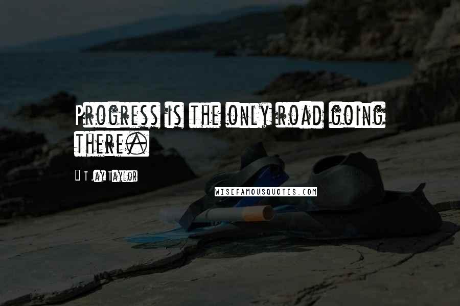 T Jay Taylor Quotes: Progress is the only road going there.