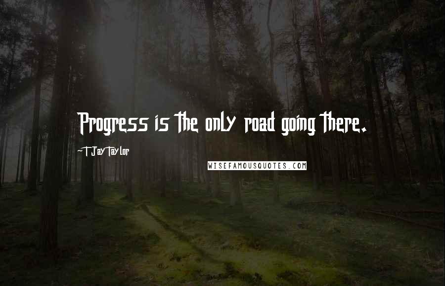 T Jay Taylor Quotes: Progress is the only road going there.