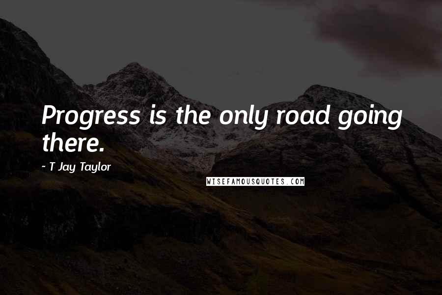 T Jay Taylor Quotes: Progress is the only road going there.