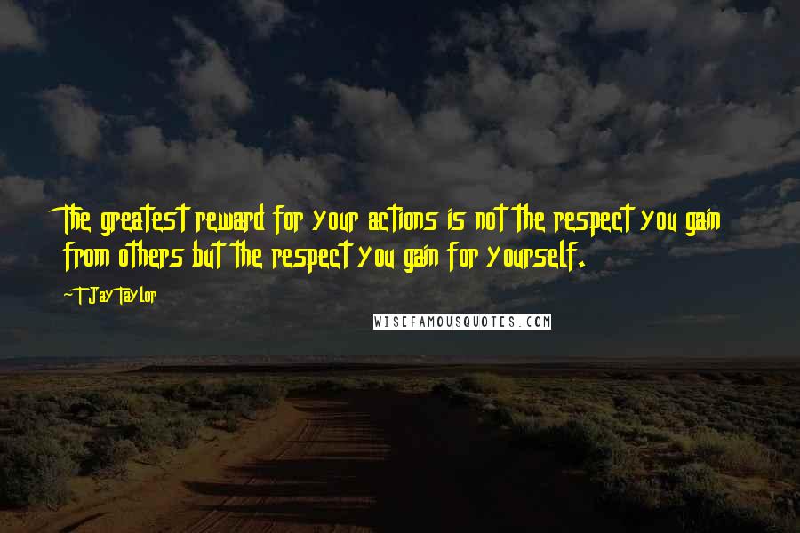 T Jay Taylor Quotes: The greatest reward for your actions is not the respect you gain from others but the respect you gain for yourself.