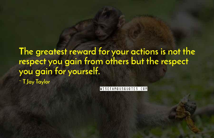 T Jay Taylor Quotes: The greatest reward for your actions is not the respect you gain from others but the respect you gain for yourself.