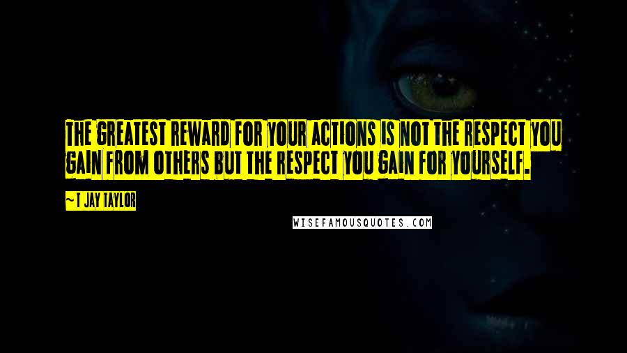 T Jay Taylor Quotes: The greatest reward for your actions is not the respect you gain from others but the respect you gain for yourself.
