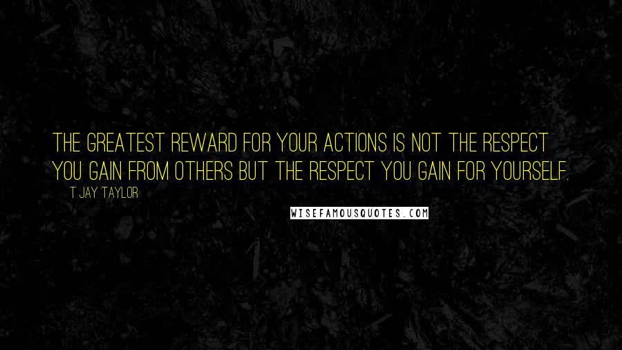 T Jay Taylor Quotes: The greatest reward for your actions is not the respect you gain from others but the respect you gain for yourself.