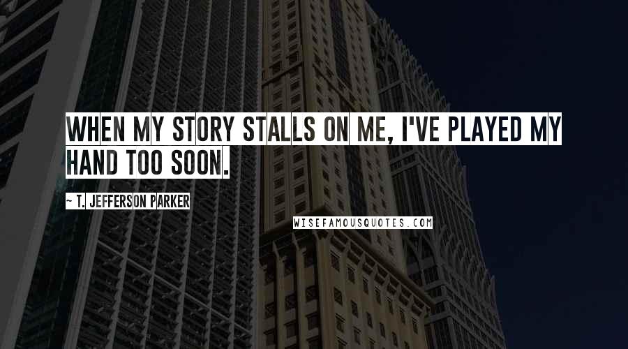 T. Jefferson Parker Quotes: When my story stalls on me, I've played my hand too soon.