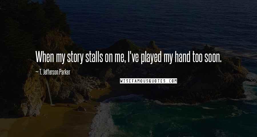 T. Jefferson Parker Quotes: When my story stalls on me, I've played my hand too soon.