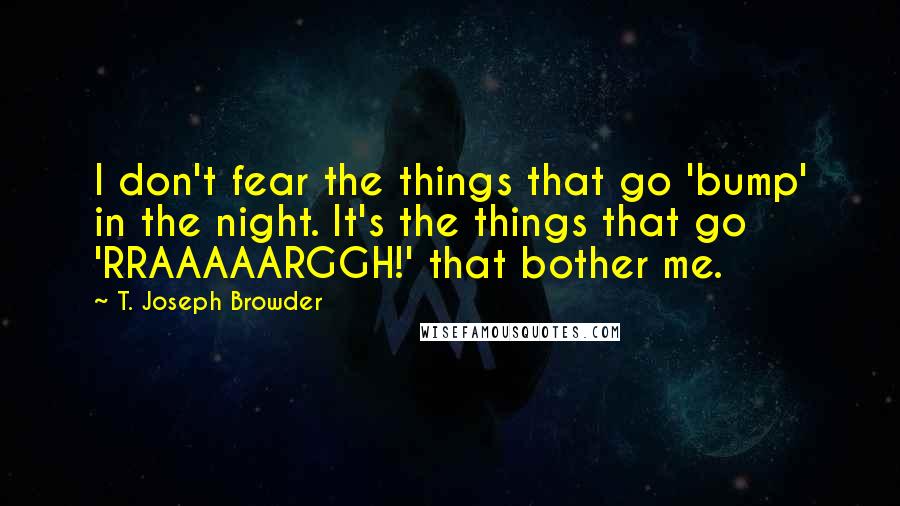 T. Joseph Browder Quotes: I don't fear the things that go 'bump' in the night. It's the things that go 'RRAAAAARGGH!' that bother me.
