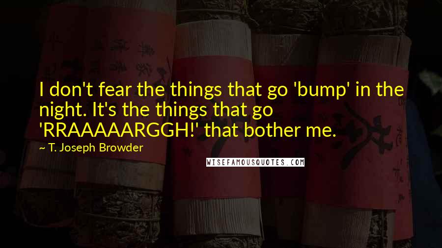 T. Joseph Browder Quotes: I don't fear the things that go 'bump' in the night. It's the things that go 'RRAAAAARGGH!' that bother me.