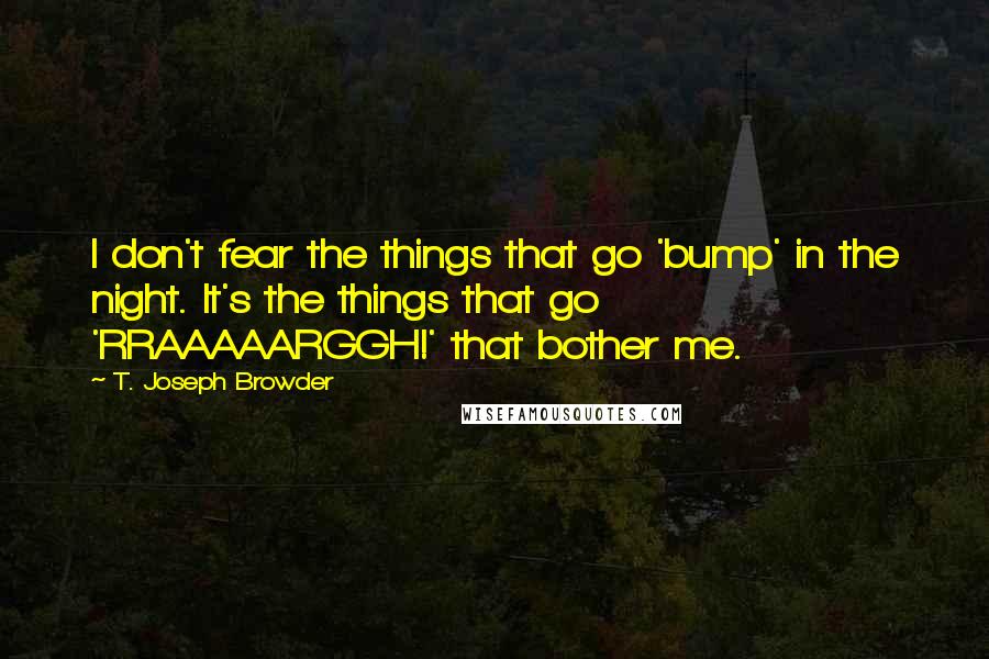 T. Joseph Browder Quotes: I don't fear the things that go 'bump' in the night. It's the things that go 'RRAAAAARGGH!' that bother me.