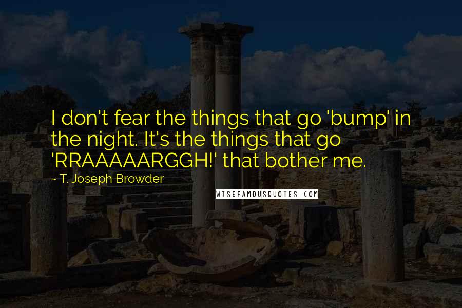 T. Joseph Browder Quotes: I don't fear the things that go 'bump' in the night. It's the things that go 'RRAAAAARGGH!' that bother me.