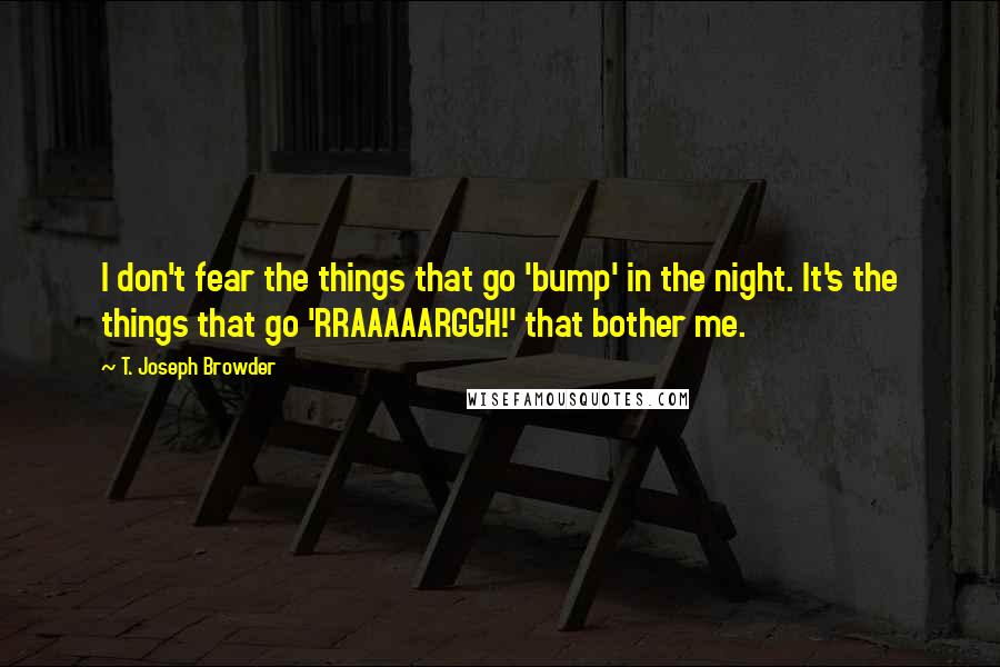 T. Joseph Browder Quotes: I don't fear the things that go 'bump' in the night. It's the things that go 'RRAAAAARGGH!' that bother me.