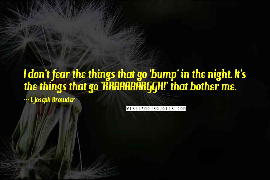 T. Joseph Browder Quotes: I don't fear the things that go 'bump' in the night. It's the things that go 'RRAAAAARGGH!' that bother me.