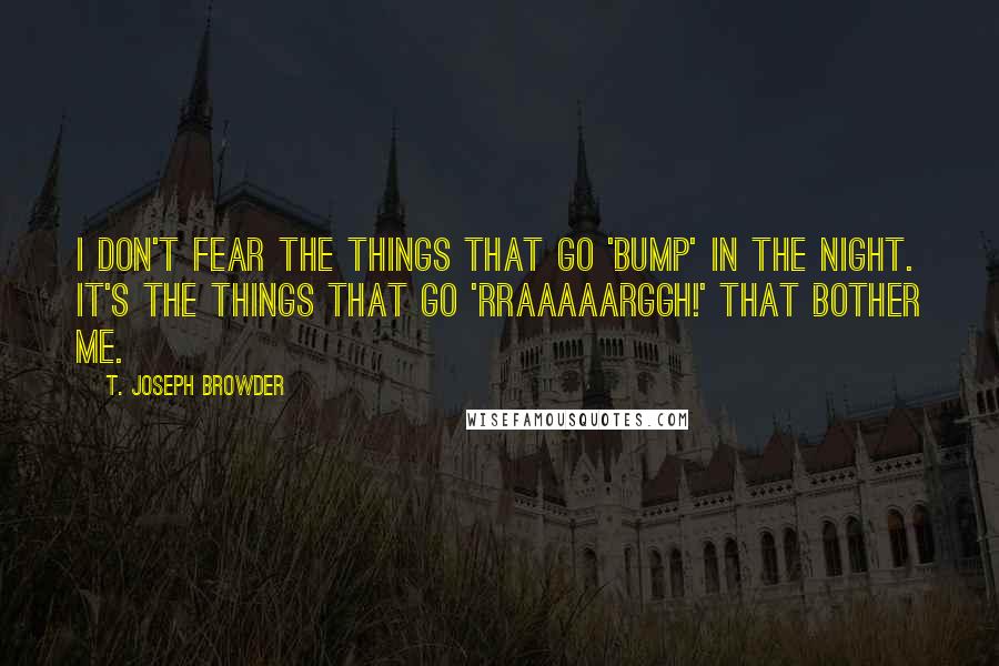 T. Joseph Browder Quotes: I don't fear the things that go 'bump' in the night. It's the things that go 'RRAAAAARGGH!' that bother me.