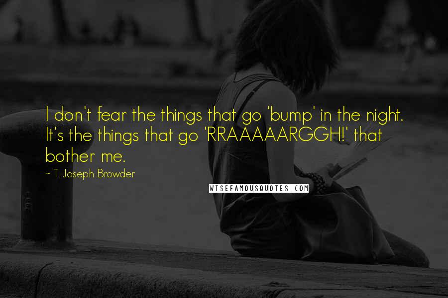 T. Joseph Browder Quotes: I don't fear the things that go 'bump' in the night. It's the things that go 'RRAAAAARGGH!' that bother me.