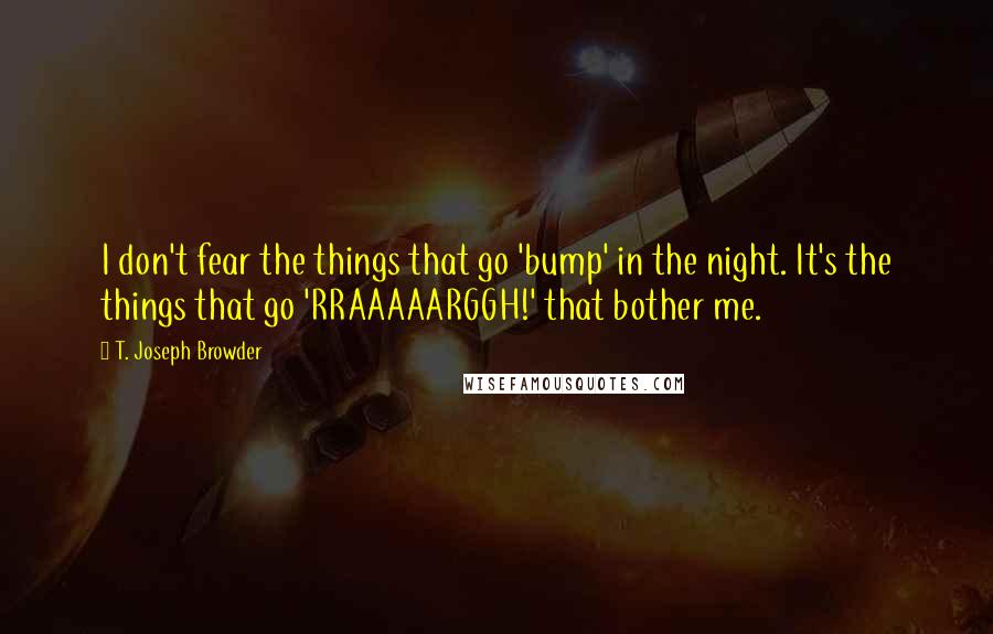 T. Joseph Browder Quotes: I don't fear the things that go 'bump' in the night. It's the things that go 'RRAAAAARGGH!' that bother me.