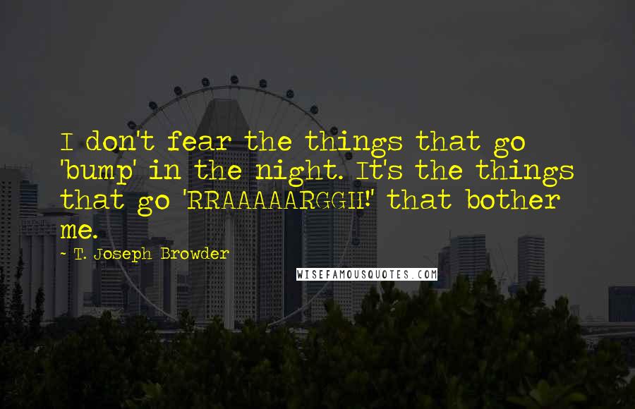 T. Joseph Browder Quotes: I don't fear the things that go 'bump' in the night. It's the things that go 'RRAAAAARGGH!' that bother me.