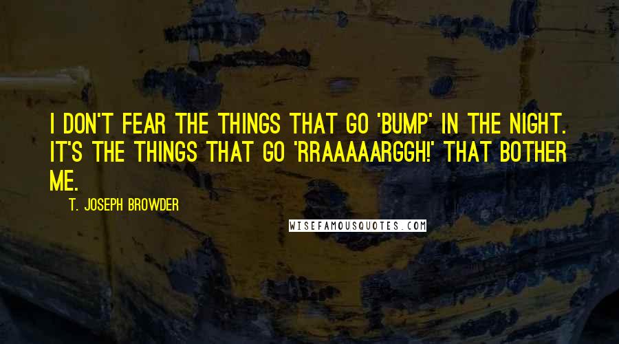 T. Joseph Browder Quotes: I don't fear the things that go 'bump' in the night. It's the things that go 'RRAAAAARGGH!' that bother me.