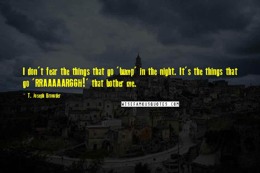 T. Joseph Browder Quotes: I don't fear the things that go 'bump' in the night. It's the things that go 'RRAAAAARGGH!' that bother me.