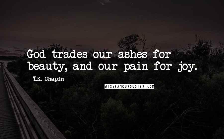 T.K. Chapin Quotes: God trades our ashes for beauty, and our pain for joy.