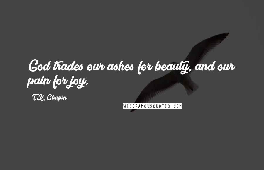 T.K. Chapin Quotes: God trades our ashes for beauty, and our pain for joy.