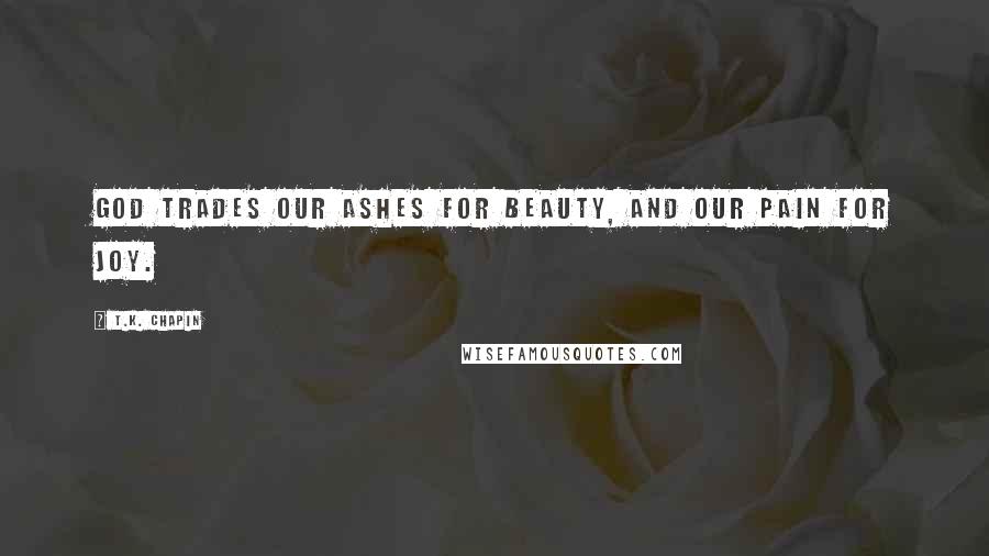 T.K. Chapin Quotes: God trades our ashes for beauty, and our pain for joy.