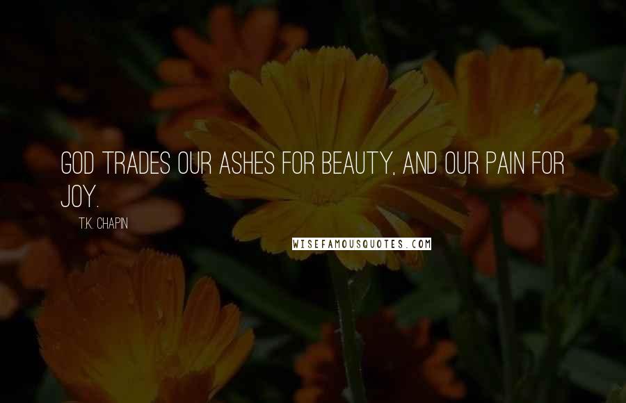 T.K. Chapin Quotes: God trades our ashes for beauty, and our pain for joy.