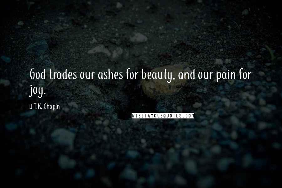 T.K. Chapin Quotes: God trades our ashes for beauty, and our pain for joy.