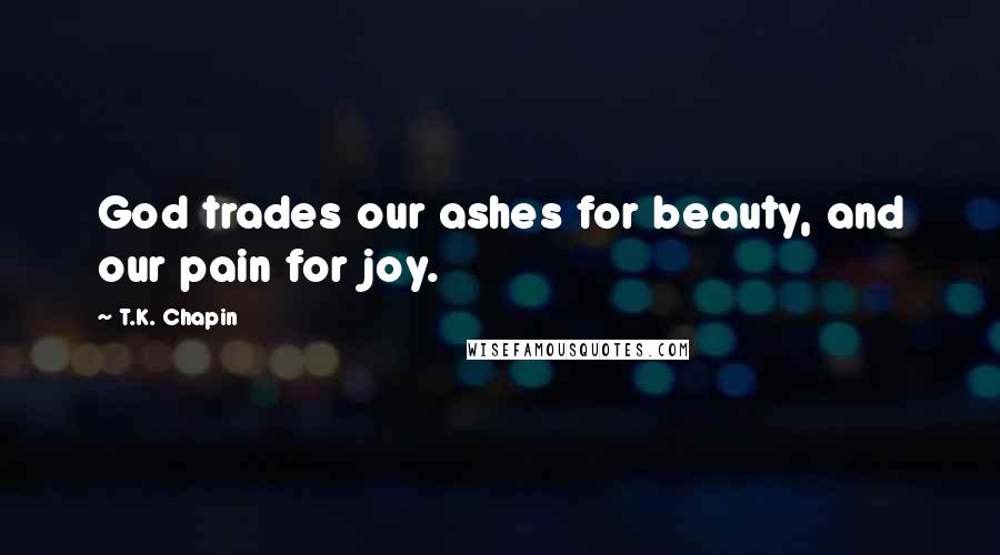 T.K. Chapin Quotes: God trades our ashes for beauty, and our pain for joy.