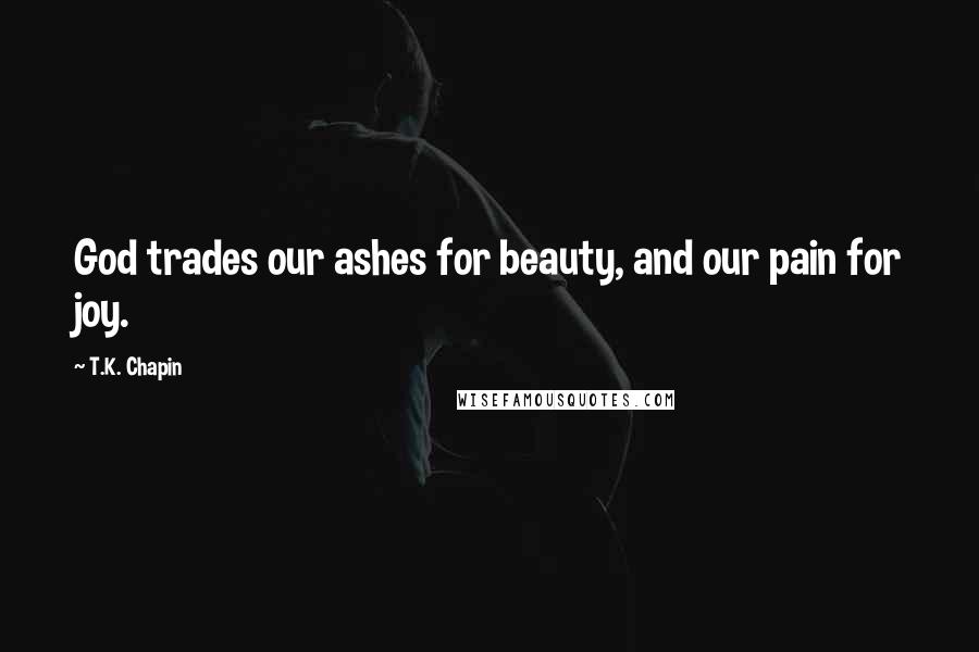 T.K. Chapin Quotes: God trades our ashes for beauty, and our pain for joy.