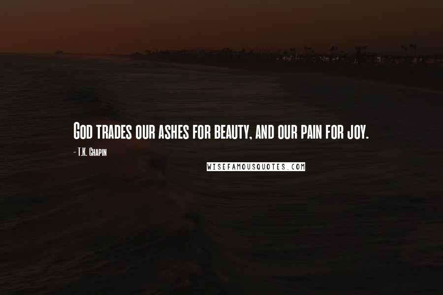 T.K. Chapin Quotes: God trades our ashes for beauty, and our pain for joy.