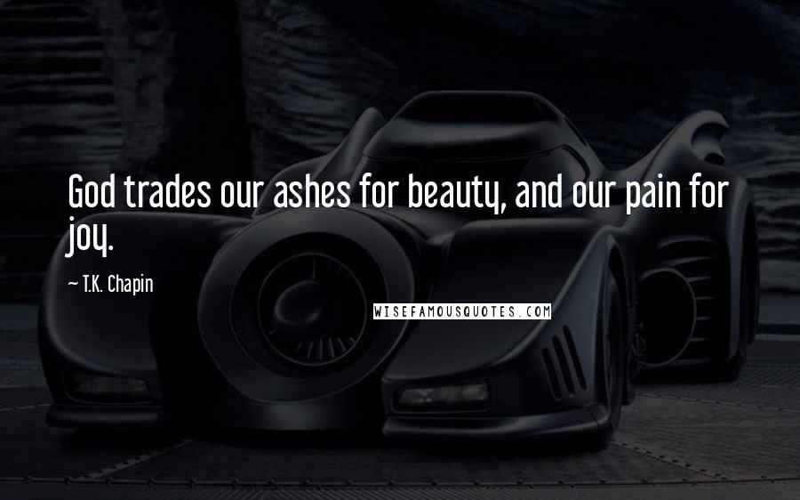 T.K. Chapin Quotes: God trades our ashes for beauty, and our pain for joy.