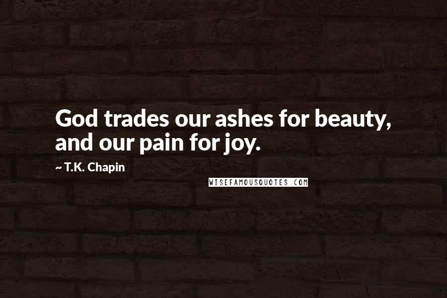 T.K. Chapin Quotes: God trades our ashes for beauty, and our pain for joy.