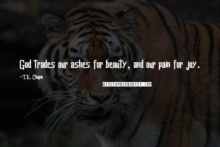 T.K. Chapin Quotes: God trades our ashes for beauty, and our pain for joy.