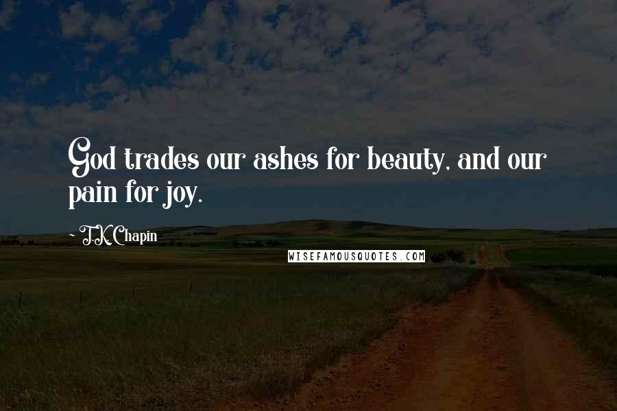 T.K. Chapin Quotes: God trades our ashes for beauty, and our pain for joy.