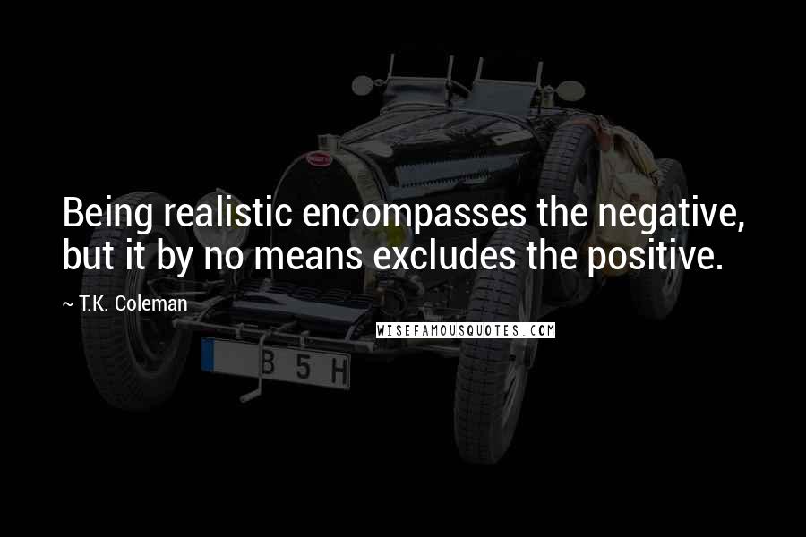 T.K. Coleman Quotes: Being realistic encompasses the negative, but it by no means excludes the positive.