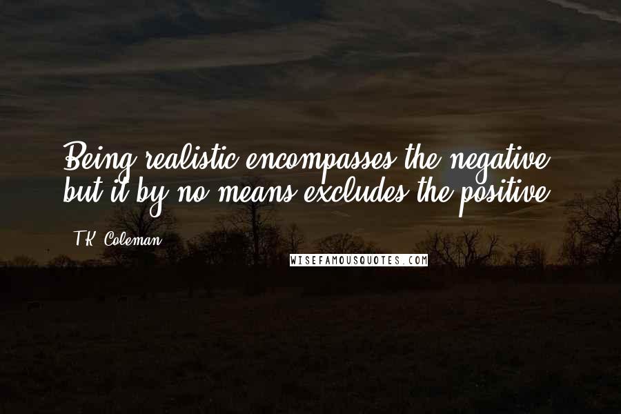 T.K. Coleman Quotes: Being realistic encompasses the negative, but it by no means excludes the positive.