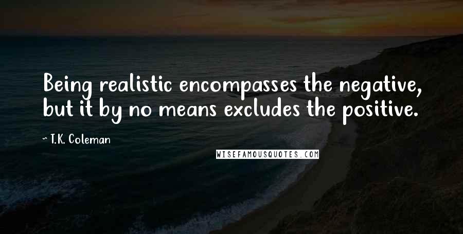 T.K. Coleman Quotes: Being realistic encompasses the negative, but it by no means excludes the positive.