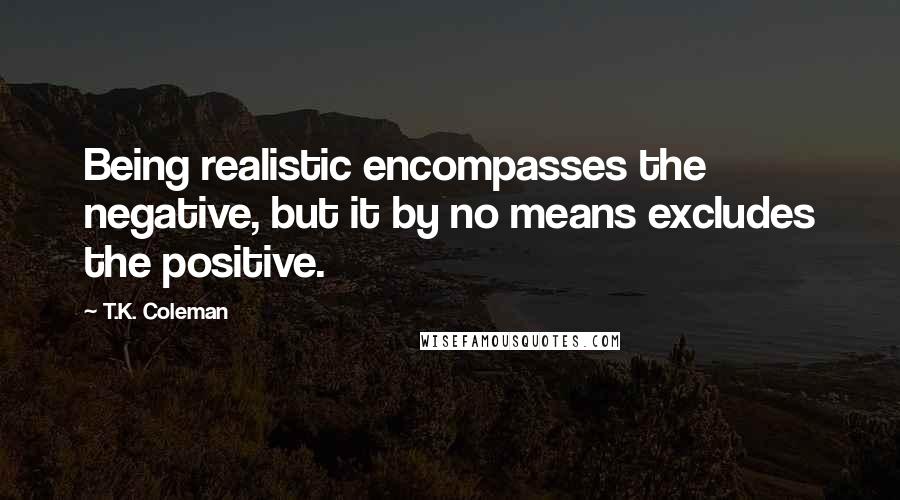 T.K. Coleman Quotes: Being realistic encompasses the negative, but it by no means excludes the positive.