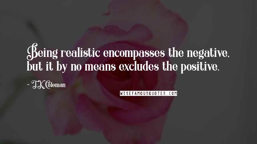 T.K. Coleman Quotes: Being realistic encompasses the negative, but it by no means excludes the positive.