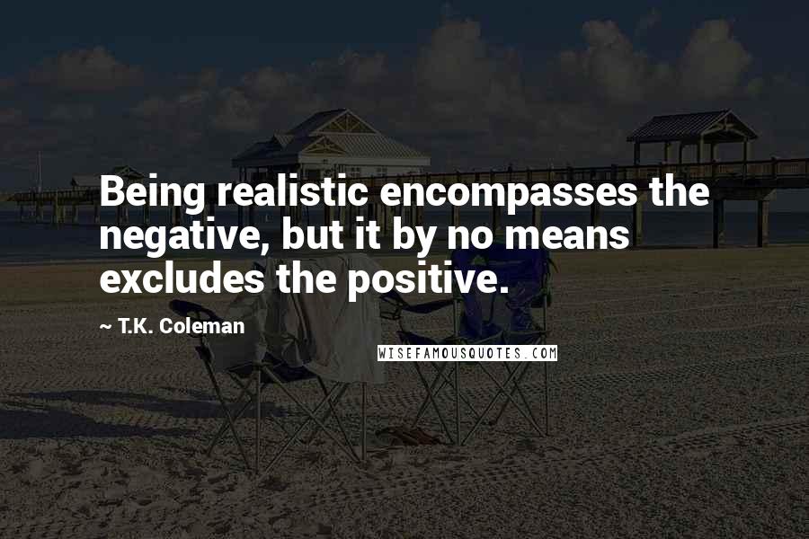 T.K. Coleman Quotes: Being realistic encompasses the negative, but it by no means excludes the positive.