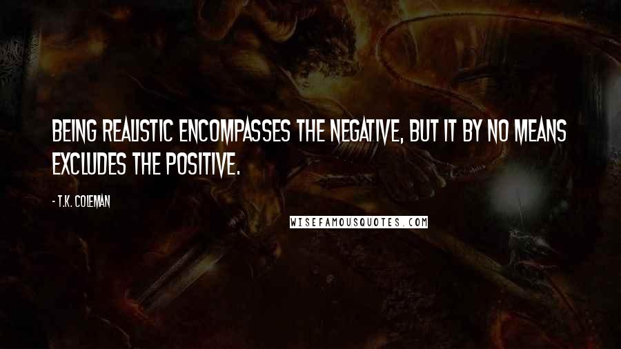 T.K. Coleman Quotes: Being realistic encompasses the negative, but it by no means excludes the positive.