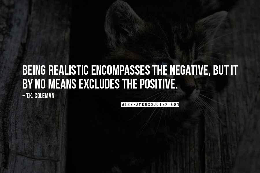 T.K. Coleman Quotes: Being realistic encompasses the negative, but it by no means excludes the positive.