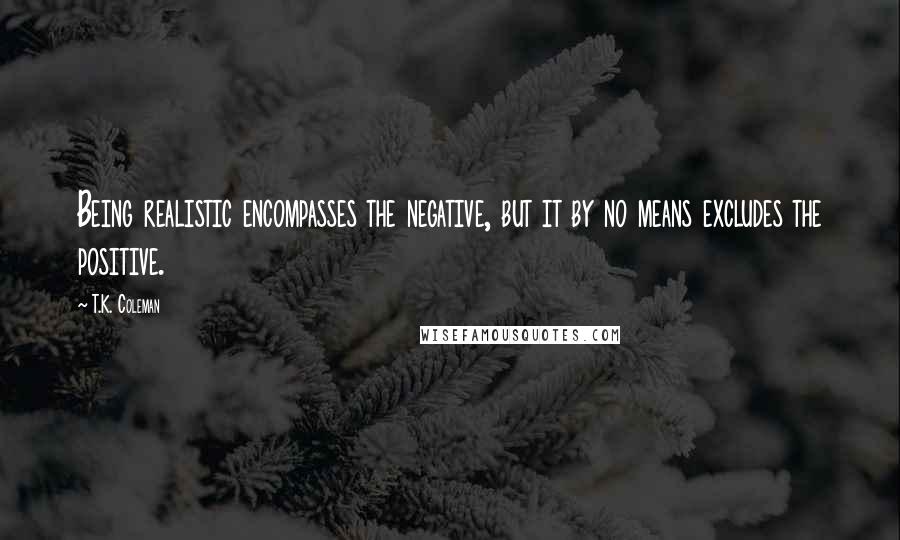 T.K. Coleman Quotes: Being realistic encompasses the negative, but it by no means excludes the positive.