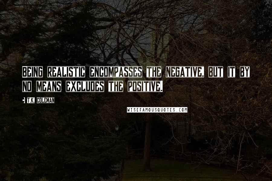 T.K. Coleman Quotes: Being realistic encompasses the negative, but it by no means excludes the positive.